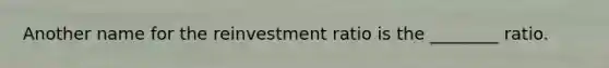 Another name for the reinvestment ratio is the ________ ratio.