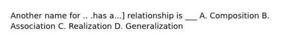 Another name for .. .has a...] relationship is ___ A. Composition B. Association C. Realization D. Generalization