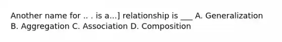 Another name for .. . is a...] relationship is ___ A. Generalization B. Aggregation C. Association D. Composition