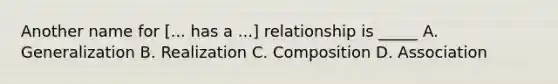 Another name for [... has a ...] relationship is _____ A. Generalization B. Realization C. Composition D. Association