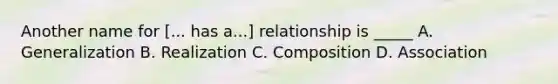 Another name for [... has a...] relationship is _____ A. Generalization B. Realization C. Composition D. Association