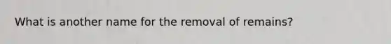 What is another name for the removal of remains?