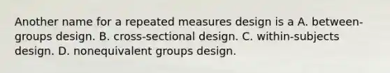 Another name for a repeated measures design is a A. between-groups design. B. cross-sectional design. C. within-subjects design. D. nonequivalent groups design.