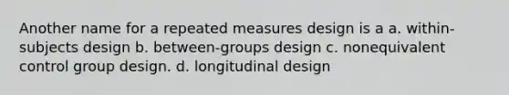 Another name for a repeated measures design is a a. within-subjects design b. between-groups design c. nonequivalent control group design. d. longitudinal design