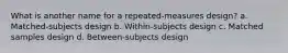 What is another name for a repeated-measures design? a. Matched-subjects design b. Within-subjects design c. Matched samples design d. Between-subjects design