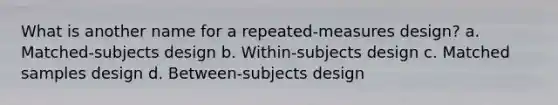 What is another name for a repeated-measures design? a. Matched-subjects design b. Within-subjects design c. Matched samples design d. Between-subjects design