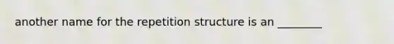 another name for the repetition structure is an ________