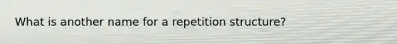 What is another name for a repetition structure?