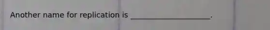 Another name for replication is _____________________.