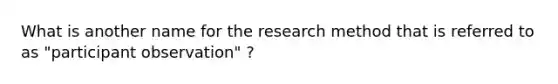 What is another name for the research method that is referred to as "participant observation" ?