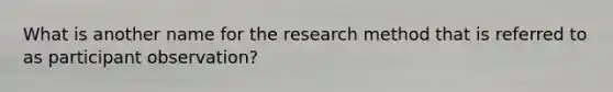 What is another name for the research method that is referred to as participant observation?