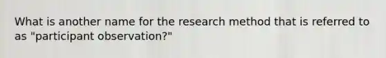 What is another name for the research method that is referred to as "participant observation?"