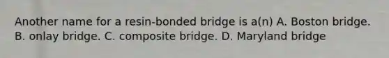 Another name for a resin-bonded bridge is a(n) A. Boston bridge. B. onlay bridge. C. composite bridge. D. Maryland bridge