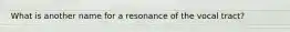 What is another name for a resonance of the vocal tract?