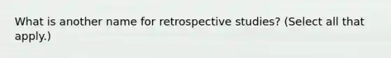 What is another name for retrospective studies? (Select all that apply.)