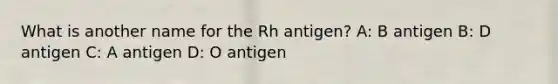 What is another name for the Rh antigen? A: B antigen B: D antigen C: A antigen D: O antigen