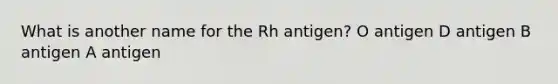 What is another name for the Rh antigen? O antigen D antigen B antigen A antigen