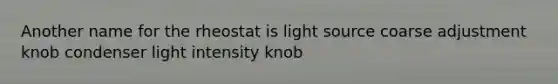 Another name for the rheostat is light source coarse adjustment knob condenser light intensity knob