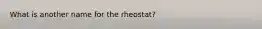 What is another name for the rheostat?