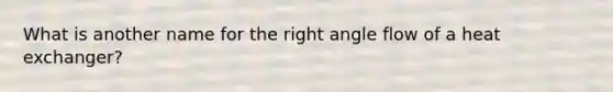 What is another name for the right angle flow of a heat exchanger?