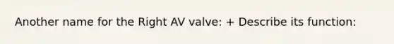 Another name for the Right AV valve: + Describe its function: