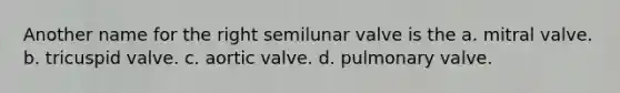 Another name for the right semilunar valve is the a. mitral valve. b. tricuspid valve. c. aortic valve. d. pulmonary valve.