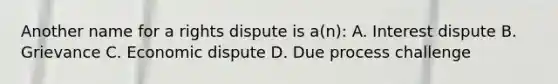 Another name for a rights dispute is a(n): A. Interest dispute B. Grievance C. Economic dispute D. Due process challenge