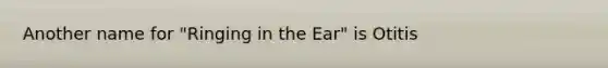 Another name for "Ringing in the Ear" is Otitis