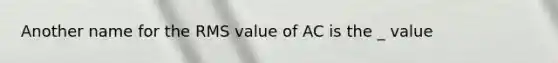 Another name for the RMS value of AC is the _ value