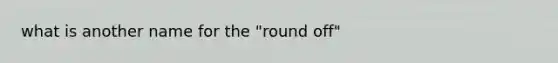 what is another name for the "round off"