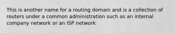 This is another name for a routing domain and is a collection of routers under a common administration such as an internal company network or an ISP network