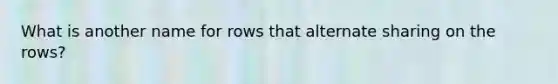 What is another name for rows that alternate sharing on the rows?