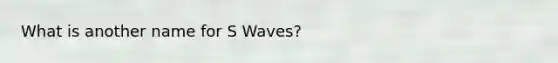 What is another name for S Waves?