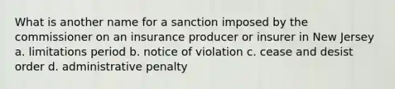 What is another name for a sanction imposed by the commissioner on an insurance producer or insurer in New Jersey a. limitations period b. notice of violation c. cease and desist order d. administrative penalty