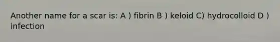 Another name for a scar is: A ) fibrin B ) keloid C) hydrocolloid D ) infection