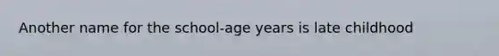 Another name for the school-age years is late childhood