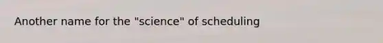 Another name for the "science" of scheduling