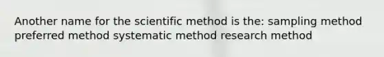 Another name for the scientific method is the: sampling method preferred method systematic method research method