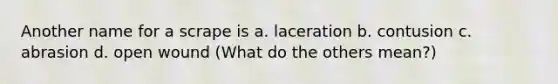 Another name for a scrape is a. laceration b. contusion c. abrasion d. open wound (What do the others mean?)