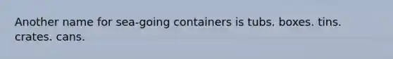 Another name for sea-going containers is tubs. boxes. tins. crates. cans.