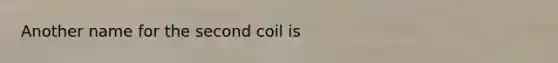 Another name for the second coil is