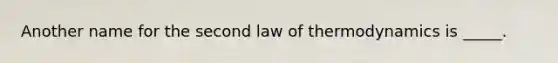 Another name for the second law of thermodynamics is _____.