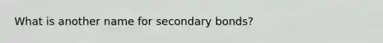 What is another name for secondary bonds?