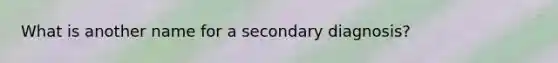 What is another name for a secondary diagnosis?