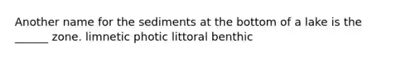 Another name for the sediments at the bottom of a lake is the ______ zone. limnetic photic littoral benthic