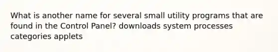 What is another name for several small utility programs that are found in the Control Panel? downloads system processes categories applets