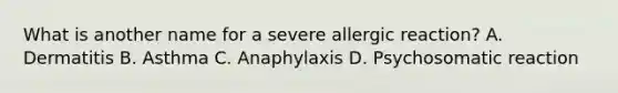 What is another name for a severe allergic reaction? A. Dermatitis B. Asthma C. Anaphylaxis D. Psychosomatic reaction