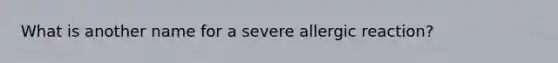 What is another name for a severe allergic​ reaction?