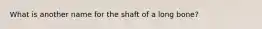 What is another name for the shaft of a long bone?