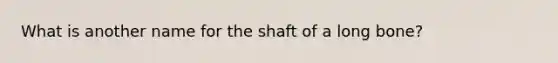 What is another name for the shaft of a long bone?